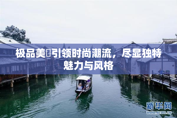 极品美軳引领时尚潮流，尽显独特魅力与风格