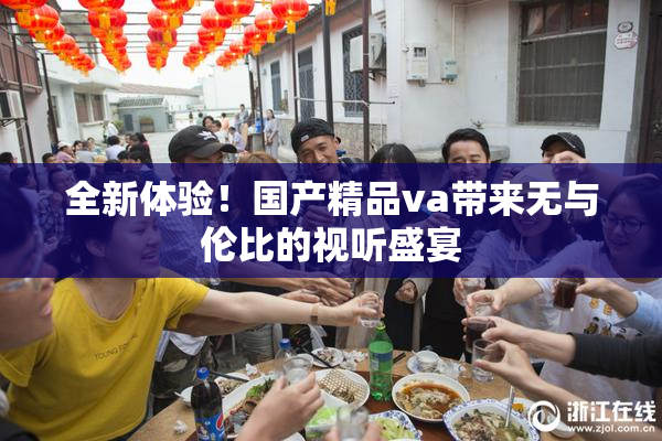 全新体验！国产精品va带来无与伦比的视听盛宴