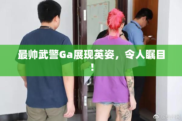 最帅武警Ga展现英姿，令人瞩目！