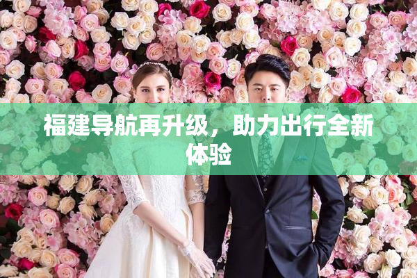 福建导航再升级，助力出行全新体验