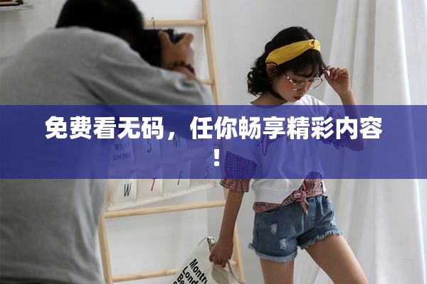 免费看无码，任你畅享精彩内容！