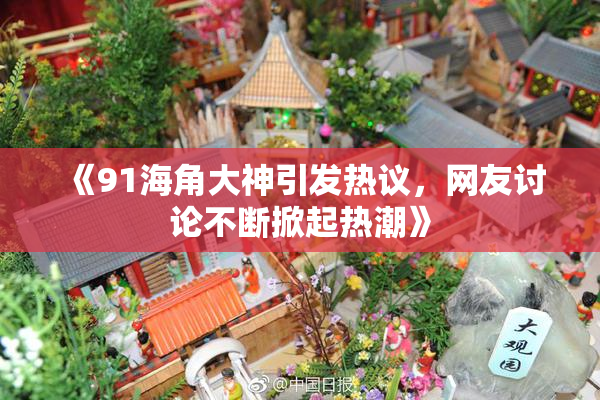 《91海角大神引发热议，网友讨论不断掀起热潮》