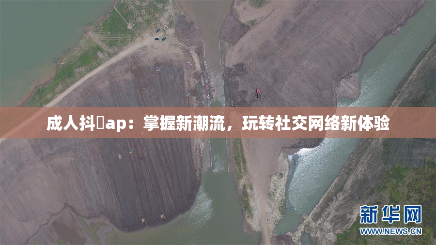 成人抖抈ap：掌握新潮流，玩转社交网络新体验