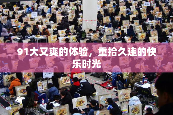 91大又爽的体验，重拾久违的快乐时光