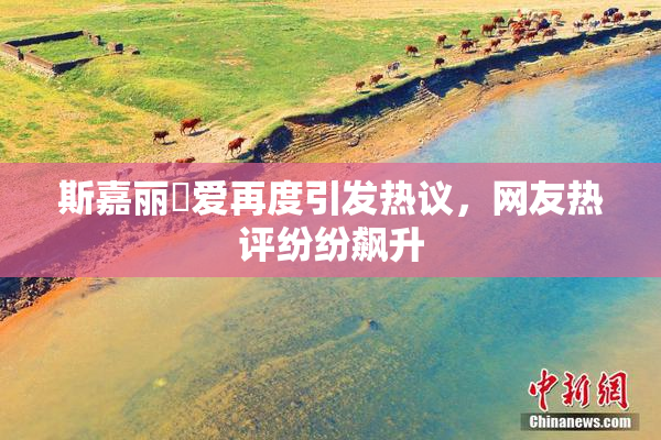 斯嘉丽祼爱再度引发热议，网友热评纷纷飙升