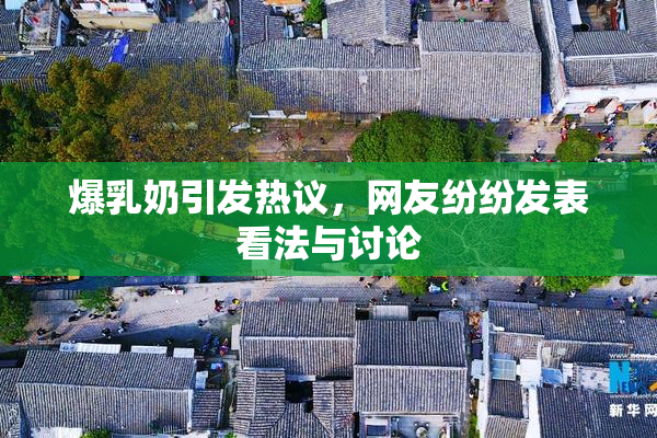 爆乳奶引发热议，网友纷纷发表看法与讨论