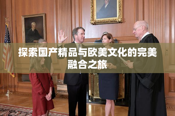 探索国产精品与欧美文化的完美融合之旅