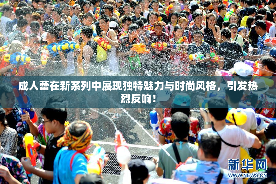 成人蕾在新系列中展现独特魅力与时尚风格，引发热烈反响！