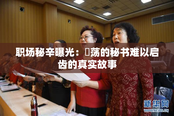 职场秘辛曝光：婬荡的秘书难以启齿的真实故事