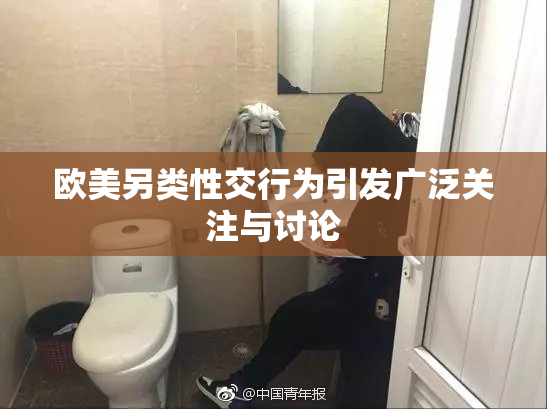 欧美另类性交行为引发广泛关注与讨论