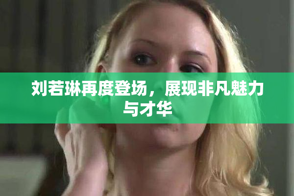 刘若琳再度登场，展现非凡魅力与才华