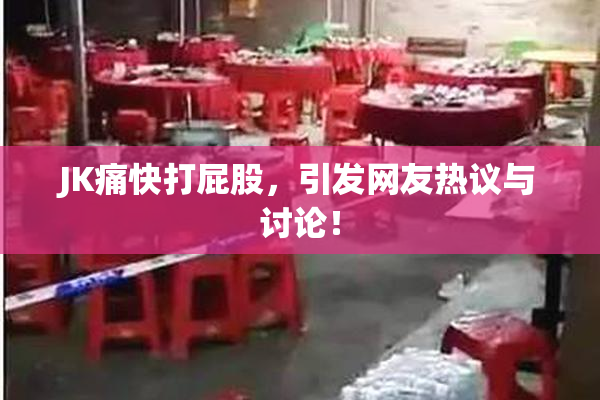 JK痛快打屁股，引发网友热议与讨论！