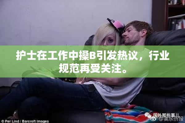 护士在工作中搡B引发热议，行业规范再受关注。