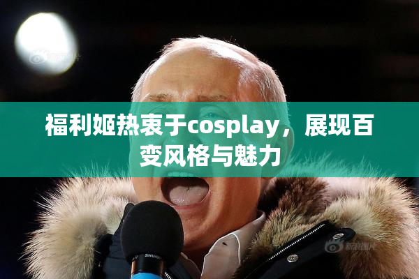 福利姬热衷于cosplay，展现百变风格与魅力