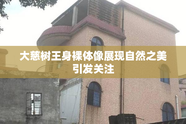 大慈树王身裸体像展现自然之美引发关注