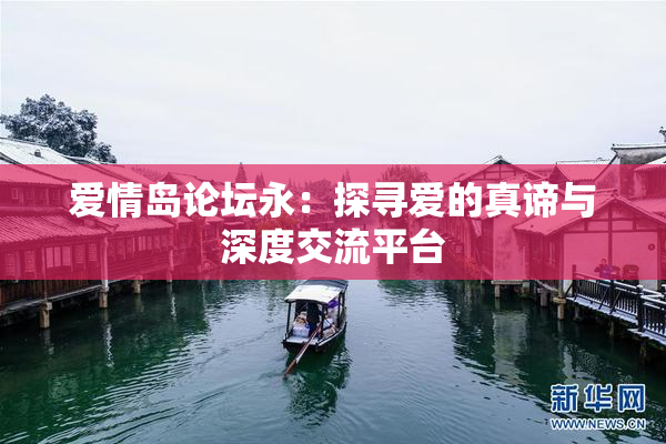 爱情岛论坛永：探寻爱的真谛与深度交流平台