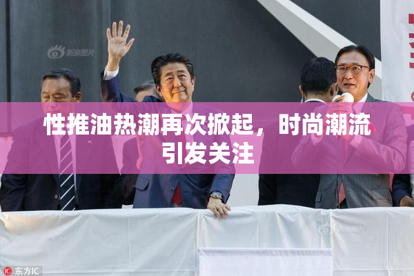 性推油热潮再次掀起，时尚潮流引发关注