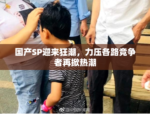 国产SP迎来狂潮，力压各路竞争者再掀热潮