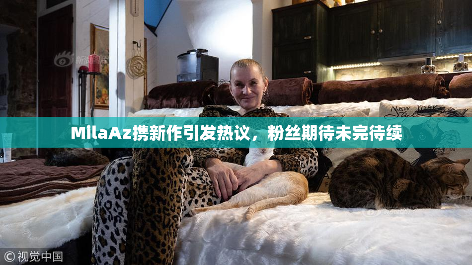 MilaAz携新作引发热议，粉丝期待未完待续