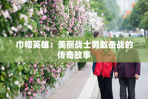 巾帼英雄：美丽战士勇敢奋战的传奇故事