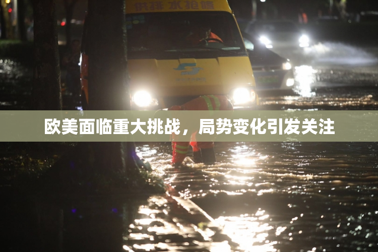 欧美面临重大挑战，局势变化引发关注