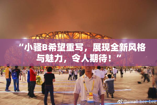 “小骚B希望重写，展现全新风格与魅力，令人期待！”