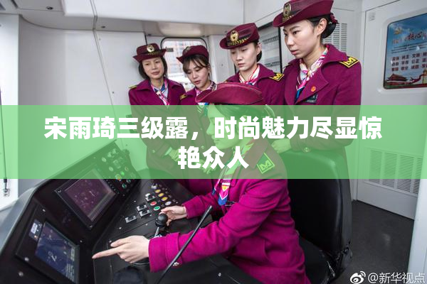 宋雨琦三级露，时尚魅力尽显惊艳众人