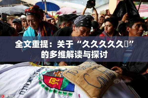 全文重提：关于“久久久久久黃”的多维解读与探讨
