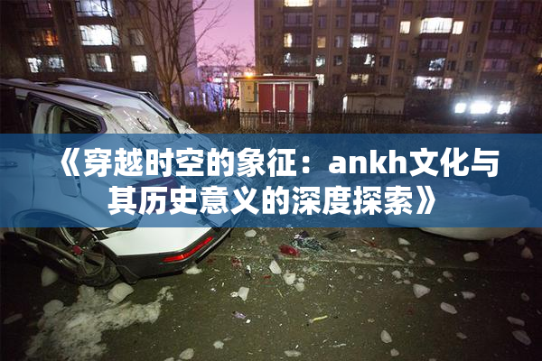 《穿越时空的象征：ankh文化与其历史意义的深度探索》