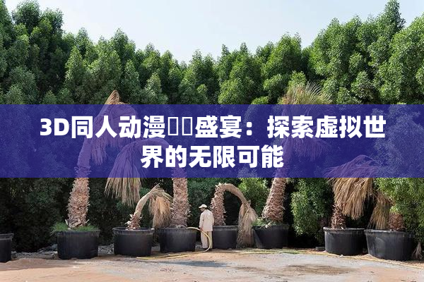 3D同人动漫❌‌盛宴：探索虚拟世界的无限可能