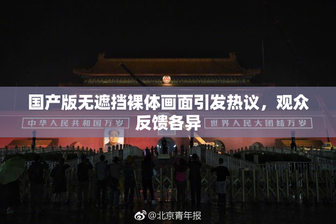 国产版无遮挡裸体画面引发热议，观众反馈各异