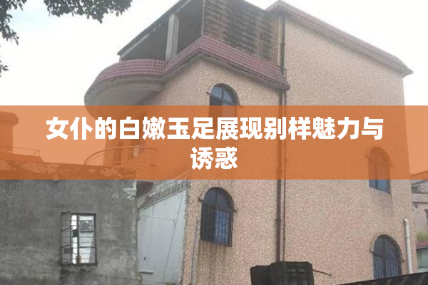 女仆的白嫩玉足展现别样魅力与诱惑