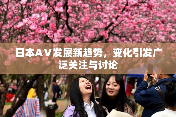 日本AⅤ发展新趋势，变化引发广泛关注与讨论