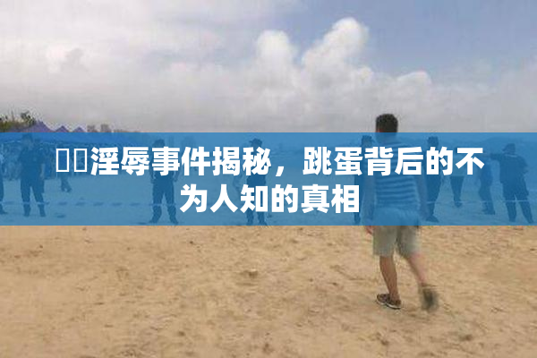 妺妺淫辱事件揭秘，跳蛋背后的不为人知的真相