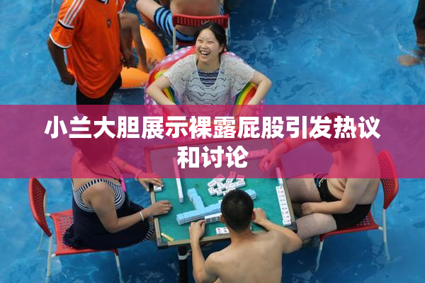 小兰大胆展示裸露屁股引发热议和讨论