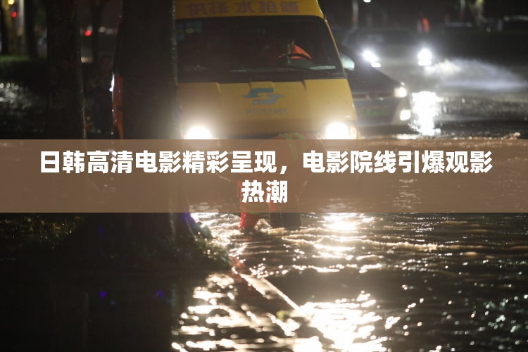 日韩高清电影精彩呈现，电影院线引爆观影热潮