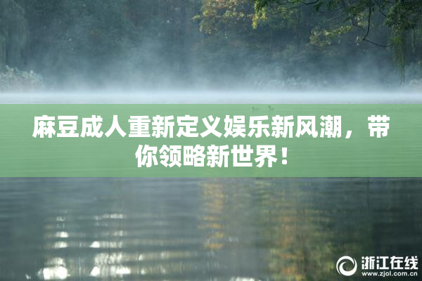麻豆成人重新定义娱乐新风潮，带你领略新世界！