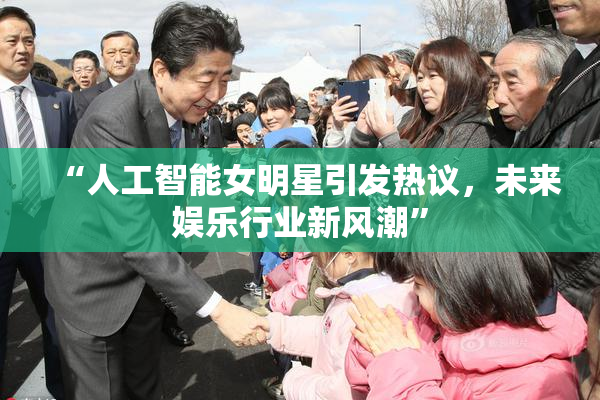“人工智能女明星引发热议，未来娱乐行业新风潮”