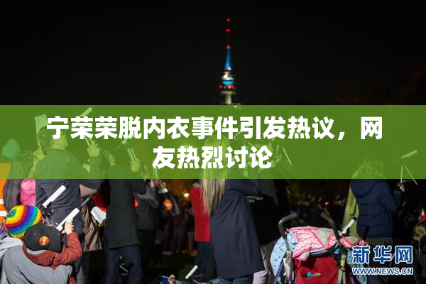 宁荣荣脱内衣事件引发热议，网友热烈讨论