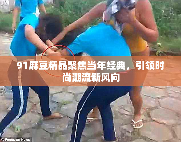 91麻豆精品聚焦当年经典，引领时尚潮流新风向