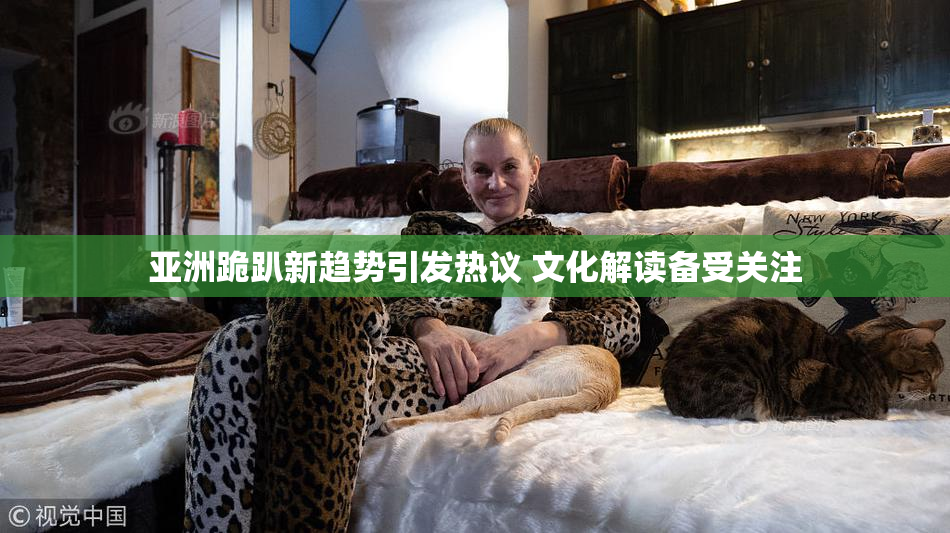 亚洲跪趴新趋势引发热议 文化解读备受关注