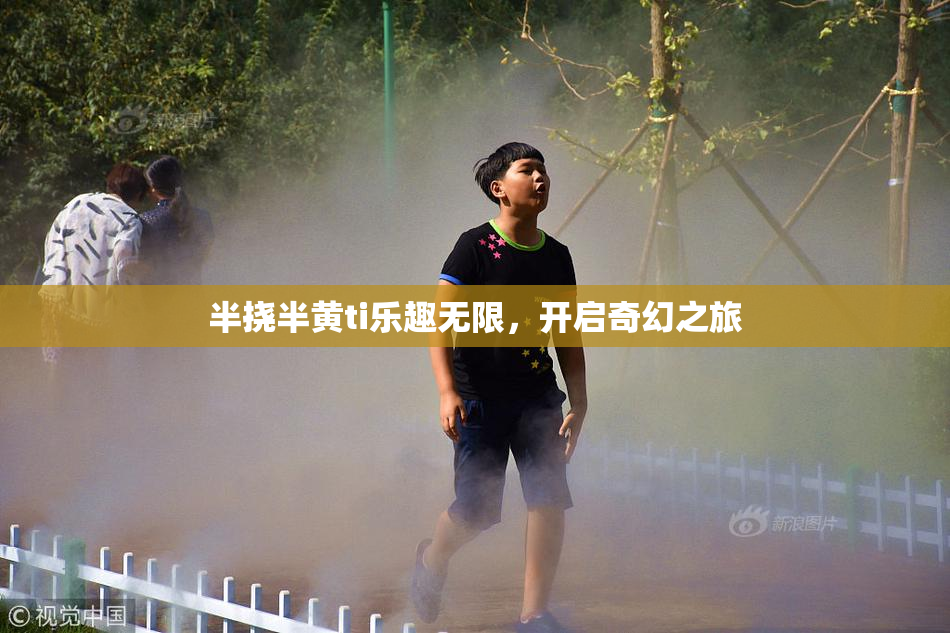 半挠半黄ti乐趣无限，开启奇幻之旅