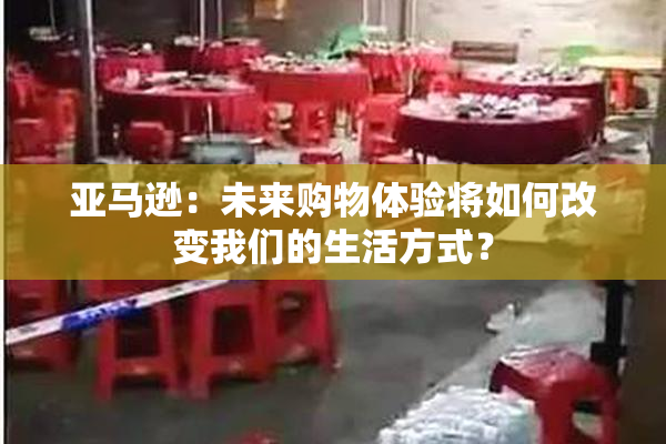 亚马逊：未来购物体验将如何改变我们的生活方式？