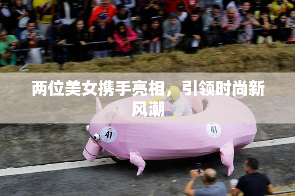 两位美女携手亮相，引领时尚新风潮