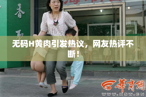 无码H黄肉引发热议，网友热评不断！