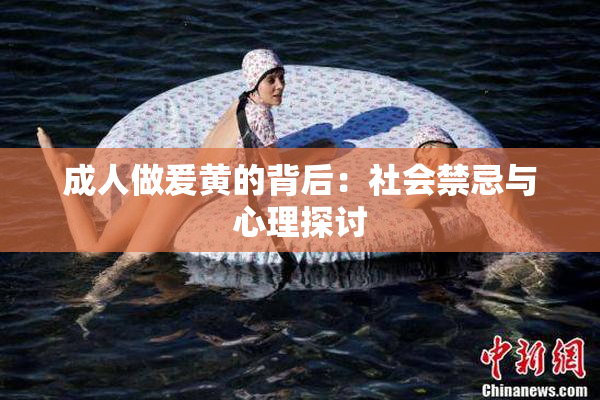 成人做爰黄的背后：社会禁忌与心理探讨