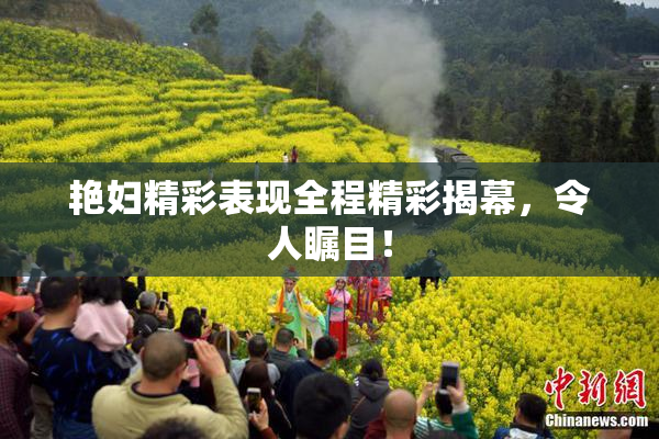艳妇精彩表现全程精彩揭幕，令人瞩目！