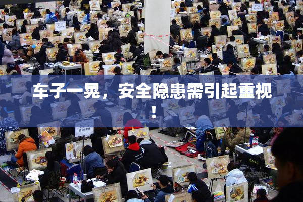 车子一晃，安全隐患需引起重视！
