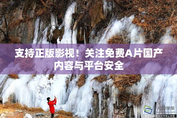 支持正版影视！关注免费A片国产内容与平台安全
