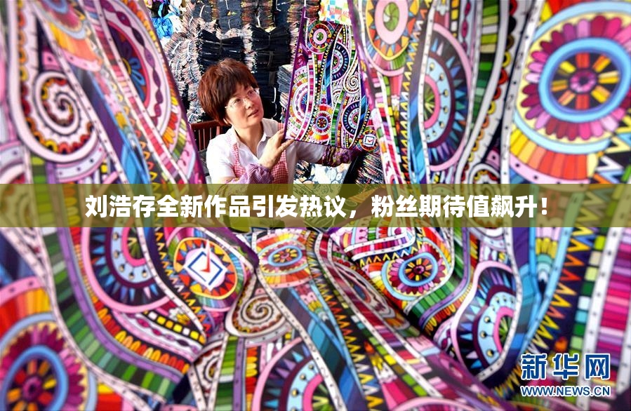 刘浩存全新作品引发热议，粉丝期待值飙升！